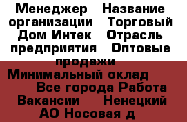 Менеджер › Название организации ­ Торговый Дом Интек › Отрасль предприятия ­ Оптовые продажи › Минимальный оклад ­ 15 000 - Все города Работа » Вакансии   . Ненецкий АО,Носовая д.